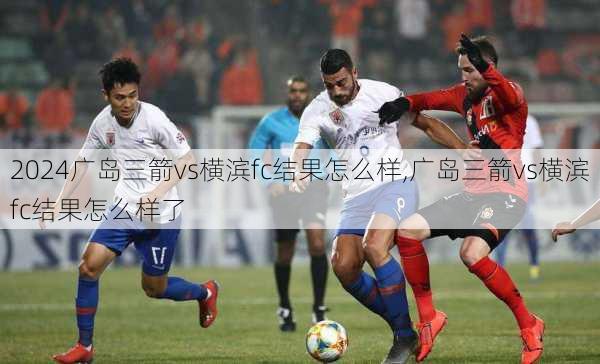 广岛三箭vs横滨fc结果怎么样,广岛三箭vs横滨fc结果怎么样了