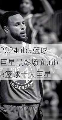 nba篮球巨星最燃场面,nba篮球十大巨星