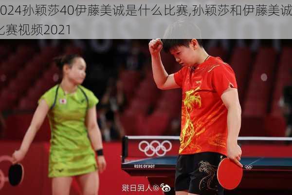 孙颖莎40伊藤美诚是什么比赛,孙颖莎和伊藤美诚比赛视频2021