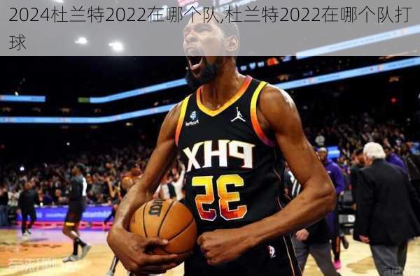 杜兰特2022在哪个队,杜兰特2022在哪个队打球