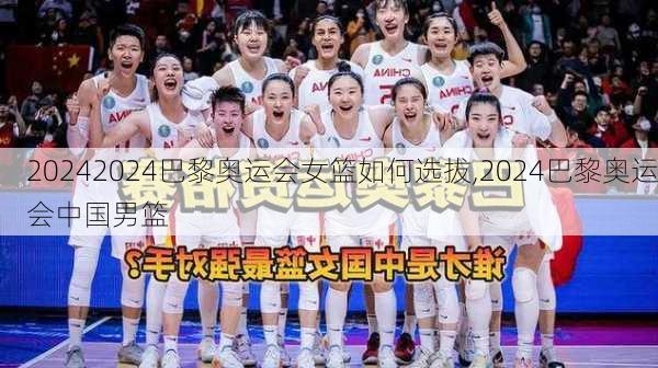 2024巴黎奥运会女篮如何选拔,2024巴黎奥运会中国男篮