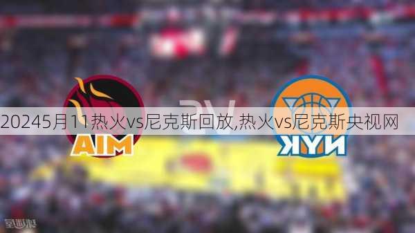 5月11热火vs尼克斯回放,热火vs尼克斯央视网