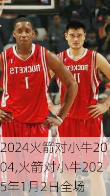 火箭对小牛2004,火箭对小牛2025年1月2日全场