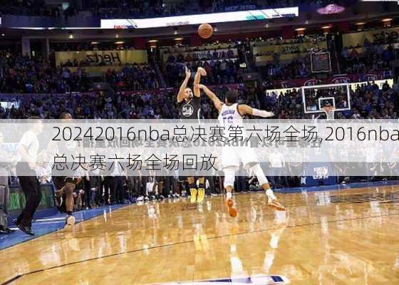 2016nba总决赛第六场全场,2016nba总决赛六场全场回放