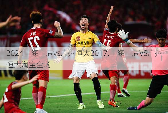 上海上港vs广州恒大2017,上海上港VS广州恒大淘宝全场