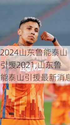 山东鲁能泰山引援2021,山东鲁能泰山引援最新消息