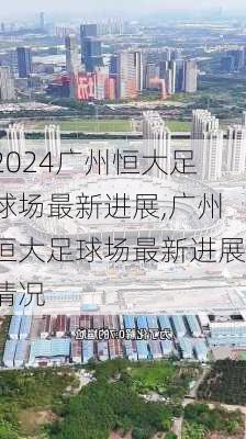 广州恒大足球场最新进展,广州恒大足球场最新进展情况