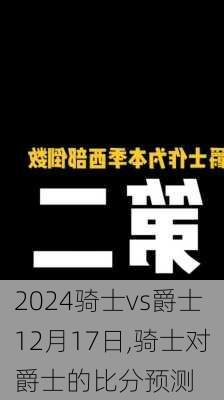 骑士vs爵士12月17日,骑士对爵士的比分预测