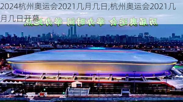 杭州奥运会2021几月几日,杭州奥运会2021几月几日开幕